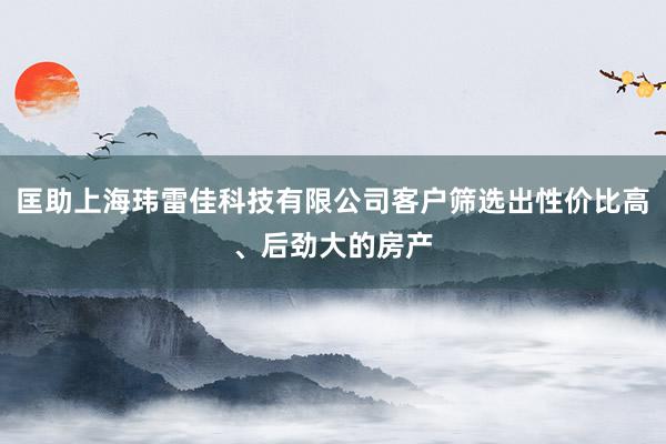 匡助上海玮雷佳科技有限公司客户筛选出性价比高、后劲大的房产