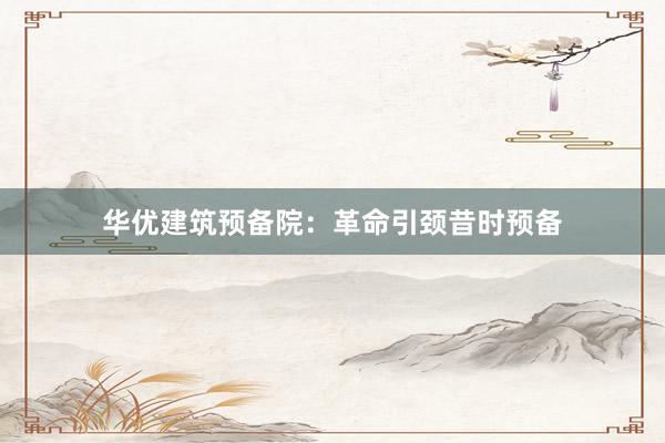 华优建筑预备院：革命引颈昔时预备